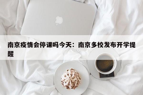 南京疫情会停课吗今天：南京多校发布开学提醒