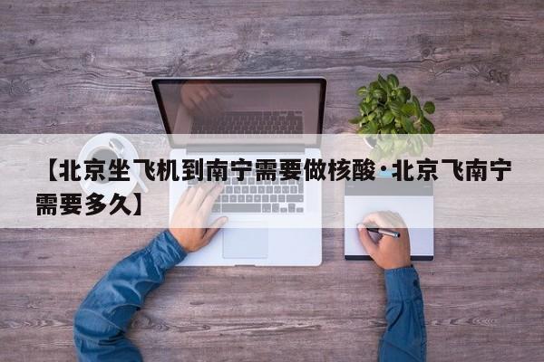 【北京坐飞机到南宁需要做核酸·北京飞南宁需要多久】