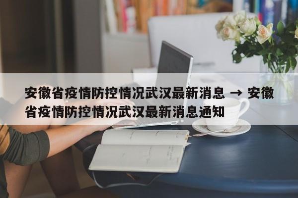 安徽省疫情防控情况武汉最新消息 → 安徽省疫情防控情况武汉最新消息通知