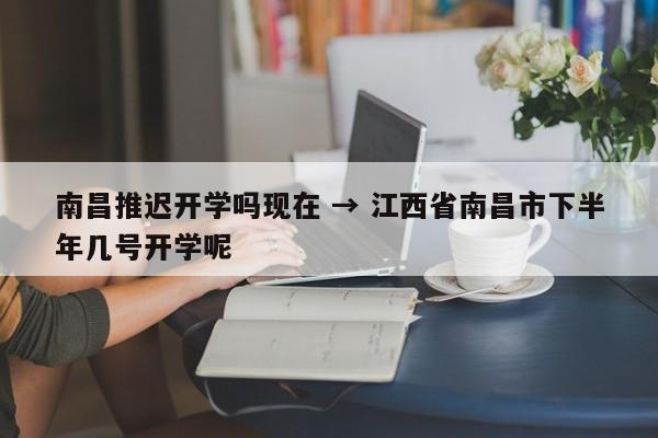 南昌推迟开学吗现在 → 江西省南昌市下半年几号开学呢