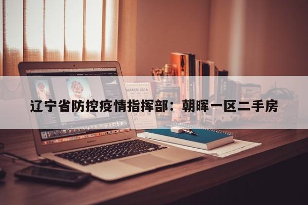 辽宁省防控疫情指挥部：朝晖一区二手房