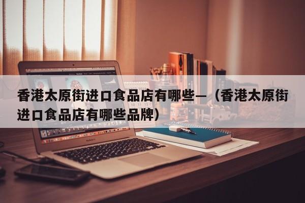 香港太原街进口食品店有哪些—（香港太原街进口食品店有哪些品牌）