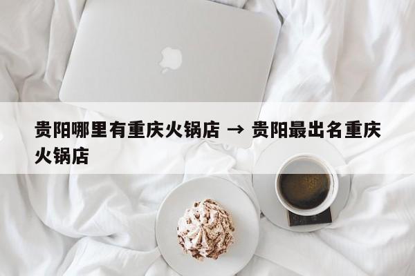 贵阳哪里有重庆火锅店 → 贵阳最出名重庆火锅店