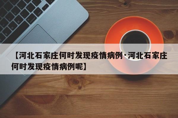 【河北石家庄何时发现疫情病例·河北石家庄何时发现疫情病例呢】