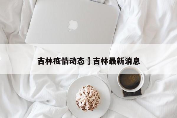 吉林疫情动态›吉林最新消息