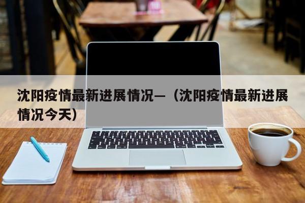 沈阳疫情最新进展情况—（沈阳疫情最新进展情况今天）