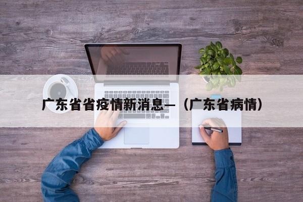 广东省省疫情新消息—（广东省病情）