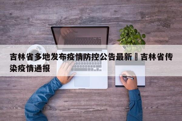 吉林省多地发布疫情防控公告最新›吉林省传染疫情通报