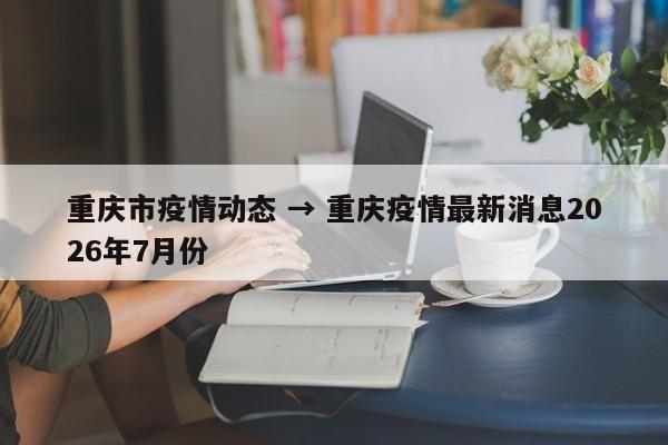 重庆市疫情动态 → 重庆疫情最新消息2026年7月份