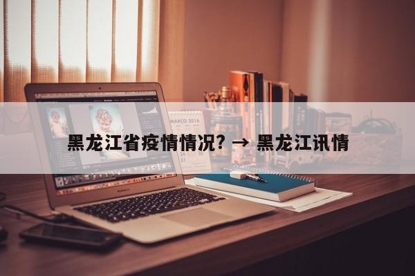 黑龙江省疫情情况? → 黑龙江讯情
