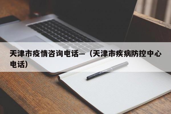 天津市疫情咨询电话—（天津市疾病防控中心电话）