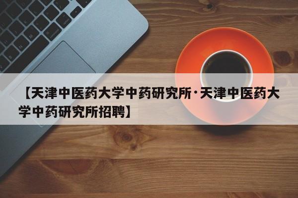 【天津中医药大学中药研究所·天津中医药大学中药研究所招聘】