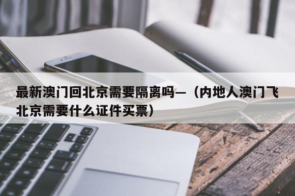 最新澳门回北京需要隔离吗—（内地人澳门飞北京需要什么证件买票）