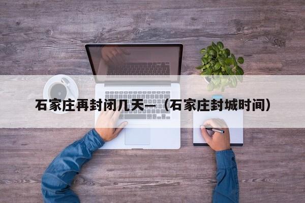 石家庄再封闭几天—（石家庄封城时间）