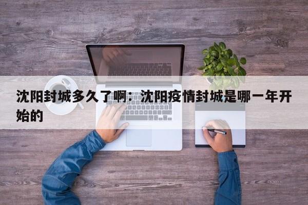 沈阳封城多久了啊：沈阳疫情封城是哪一年开始的
