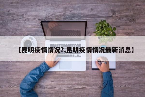 【昆明疫情情况?,昆明疫情情况最新消息】