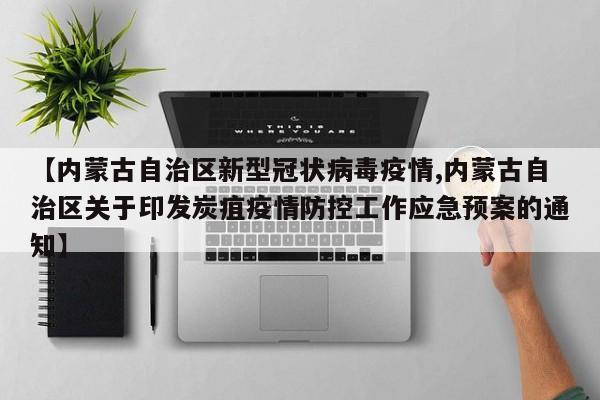 【内蒙古自治区新型冠状病毒疫情,内蒙古自治区关于印发炭疽疫情防控工作应急预案的通知】