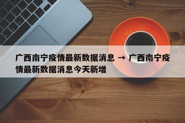 广西南宁疫情最新数据消息 → 广西南宁疫情最新数据消息今天新增