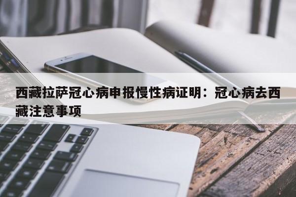 西藏拉萨冠心病申报慢性病证明：冠心病去西藏注意事项