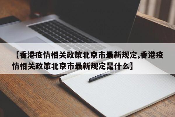 【香港疫情相关政策北京市最新规定,香港疫情相关政策北京市最新规定是什么】