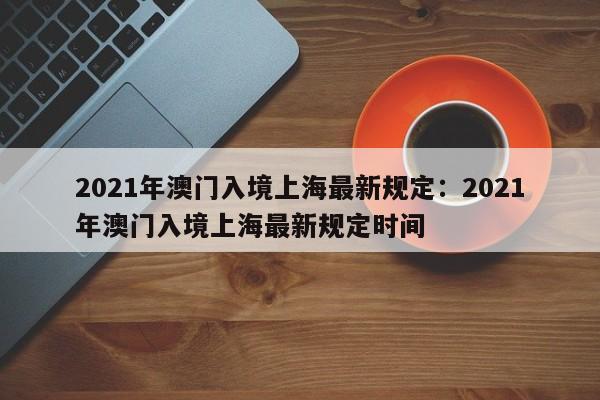 2021年澳门入境上海最新规定：2021年澳门入境上海最新规定时间