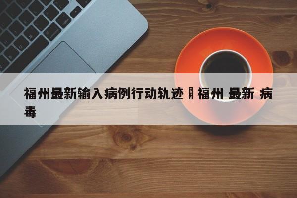 福州最新输入病例行动轨迹›福州 最新 病毒