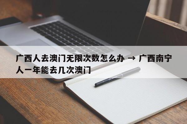 广西人去澳门无限次数怎么办 → 广西南宁人一年能去几次澳门