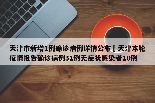 天津市新增1例确诊病例详情公布›天津本轮疫情报告确诊病例31例无症状感染者10例