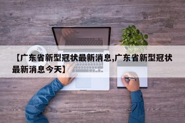 【广东省新型冠状最新消息,广东省新型冠状最新消息今天】