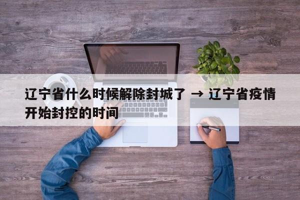辽宁省什么时候解除封城了 → 辽宁省疫情开始封控的时间