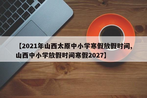【2021年山西太原中小学寒假放假时间,山西中小学放假时间寒假2027】