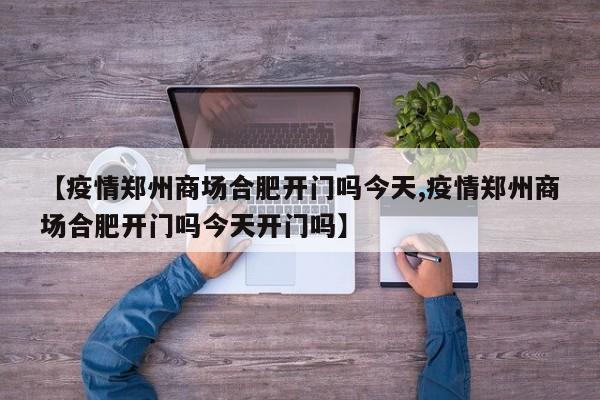 【疫情郑州商场合肥开门吗今天,疫情郑州商场合肥开门吗今天开门吗】