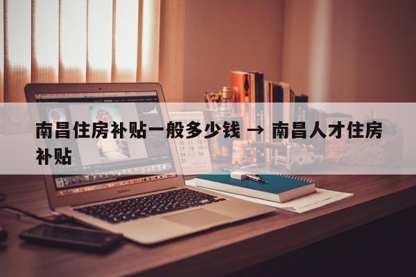 南昌住房补贴一般多少钱 → 南昌人才住房补贴