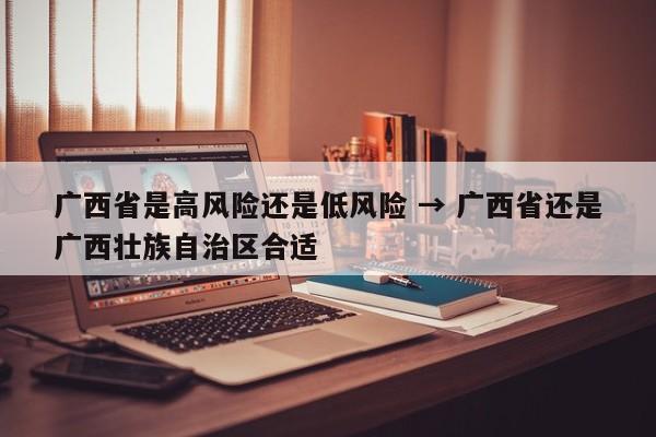 广西省是高风险还是低风险 → 广西省还是广西壮族自治区合适
