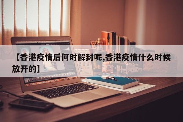 【香港疫情后何时解封呢,香港疫情什么时候放开的】