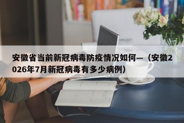 安徽省当前新冠病毒防疫情况如何—（安徽2026年7月新冠病毒有多少病例）