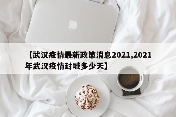 【武汉疫情最新政策消息2021,2021年武汉疫情封城多少天】