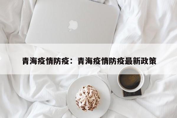青海疫情防疫：青海疫情防疫最新政策