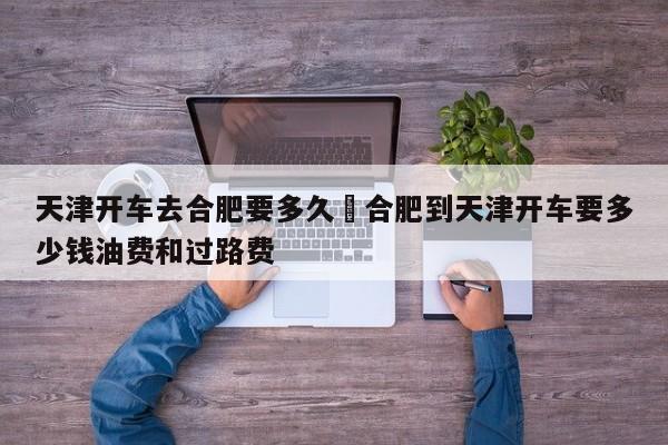 天津开车去合肥要多久›合肥到天津开车要多少钱油费和过路费