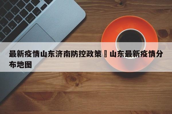 最新疫情山东济南防控政策›山东最新疫情分布地图