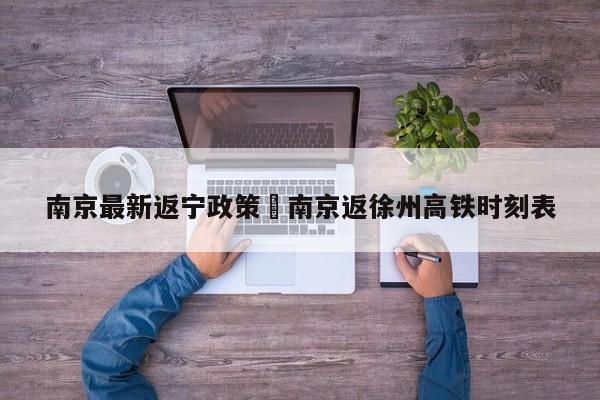南京最新返宁政策›南京返徐州高铁时刻表