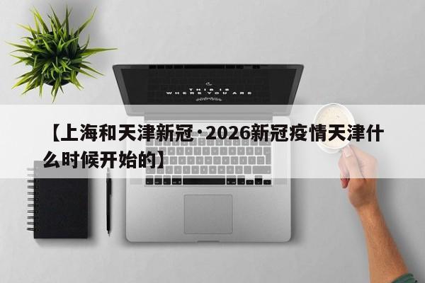【上海和天津新冠·2026新冠疫情天津什么时候开始的】