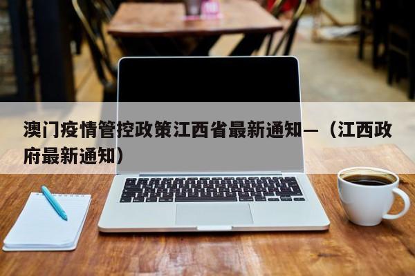 澳门疫情管控政策江西省最新通知—（江西政府最新通知）