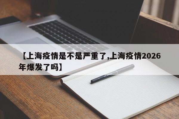 【上海疫情是不是严重了,上海疫情2026年爆发了吗】