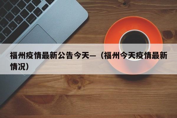 福州疫情最新公告今天—（福州今天疫情最新情况）