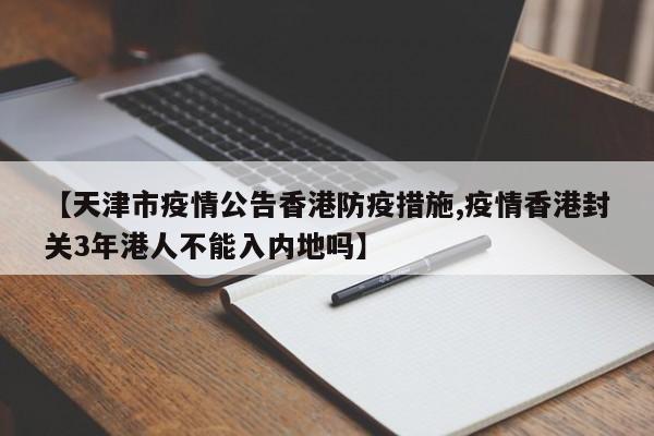 【天津市疫情公告香港防疫措施,疫情香港封关3年港人不能入内地吗】