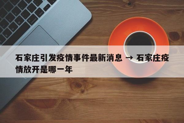 石家庄引发疫情事件最新消息 → 石家庄疫情放开是哪一年