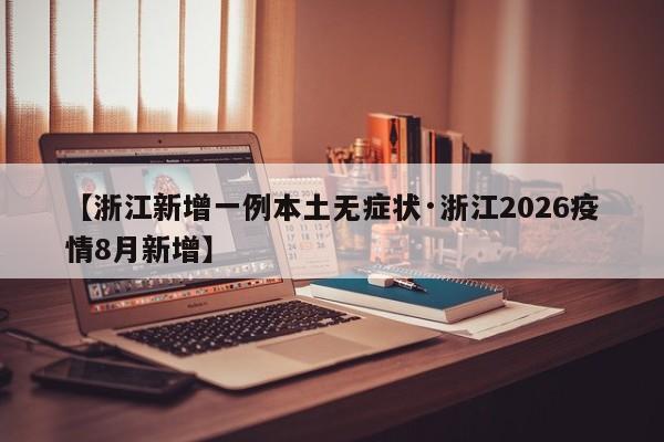【浙江新增一例本土无症状·浙江2026疫情8月新增】