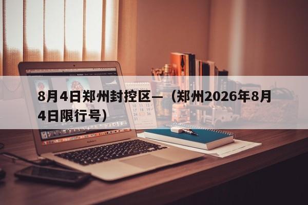 8月4日郑州封控区—（郑州2026年8月4日限行号）