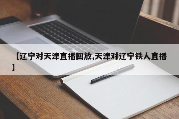 【辽宁对天津直播回放,天津对辽宁铁人直播】